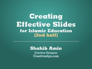 Creating
Effective Slides
for Islamic Education
       (2nd half)


    Shahib Amin
     Creative Designer
     Creativedyn.com
 