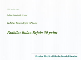 Fadhilat Bulan Rejab : 10 point




    Fadhilat Bulan Rejab: 20 point




    Fadhilat Bulan Rejab: 30 point



    Fadhilat Bulan Rejab: 50 point




                                      Creating Effective Slides for Islamic Education
©
 