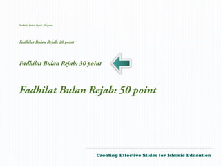 Fadhilat Bulan Rejab : 10 point




    Fadhilat Bulan Rejab: 20 point




    Fadhilat Bulan Rejab: 30 point



    Fadhilat Bulan Rejab: 50 point




                                      Creating Effective Slides for Islamic Education
©
 