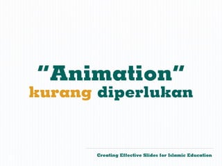 “Animation”
    kurang diperlukan


           Creating Effective Slides for Islamic Education
©
 