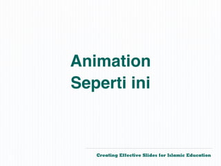 Animation
    Seperti ini



       Creating Effective Slides for Islamic Education
©
 