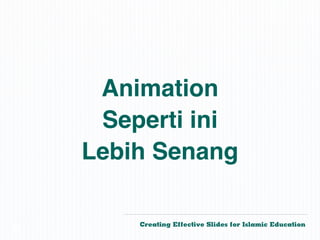 Animation
     Seperti ini
    Lebih Senang

        Creating Effective Slides for Islamic Education
©
 