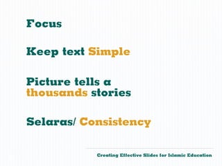 Focus

    Keep text Simple

    Picture tells a
    thousands stories

    Selaras/ Consistency

               Creating Effective Slides for Islamic Education
©
 
