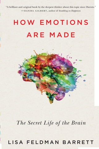 H O W E M O T I O N S
A R E M A D E
The Secret Life of the Brain
“A brilliant and original book by the deepest thinker about this topic since Darwin.”
—daniel gilbert, author of Stumbling on Happiness
L I S A F E L D M A N B A R R E T T
 