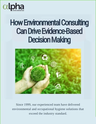 HowEnvironmentalConsulting
CanDriveEvidence-Based
DecisionMaking
Since 1999, our experienced team have delivered
environmental and occupational hygiene solutions that
exceed the industry standard.
 