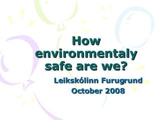 How environmentaly safe are we? Leikskólinn Furugrund October 2008 