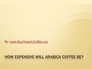 HOW EXPENSIVE WILL ARABICA COFFEE BE?
By: www.BuyOrganicCoffee.org
 