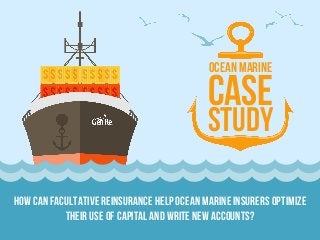 How can Facultative reinsurance help Ocean Marine insurers optimize
their use of capital and write new accounts?
OceanMarine
case
study
 
