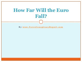 B y w w w . F o r e x C o n s p i r a c y R e p o r t . c o m
How Far Will the Euro
Fall?
 