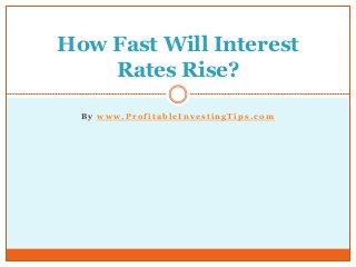 B y w w w . P r o f i t a b l e I n v e s t i n g T i p s . c o m
How Fast Will Interest
Rates Rise?
 