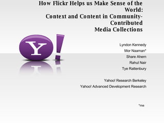 How Flickr Helps us Make Sense of the World: Context and Content in Community-Contributed Media Collections Lyndon Kennedy Mor Naaman* Share Ahern Rahul Nair Tye Rattenbury Yahoo! Research Berkeley Yahoo! Advanced Development Research *me 