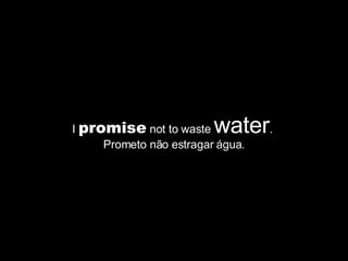 I  promise  not to waste  water .  Prometo não estragar água. 
