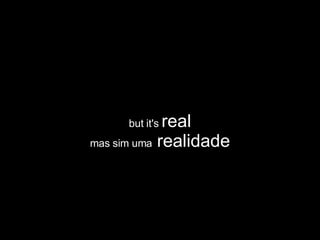 but it's  real mas sim uma  realidade 