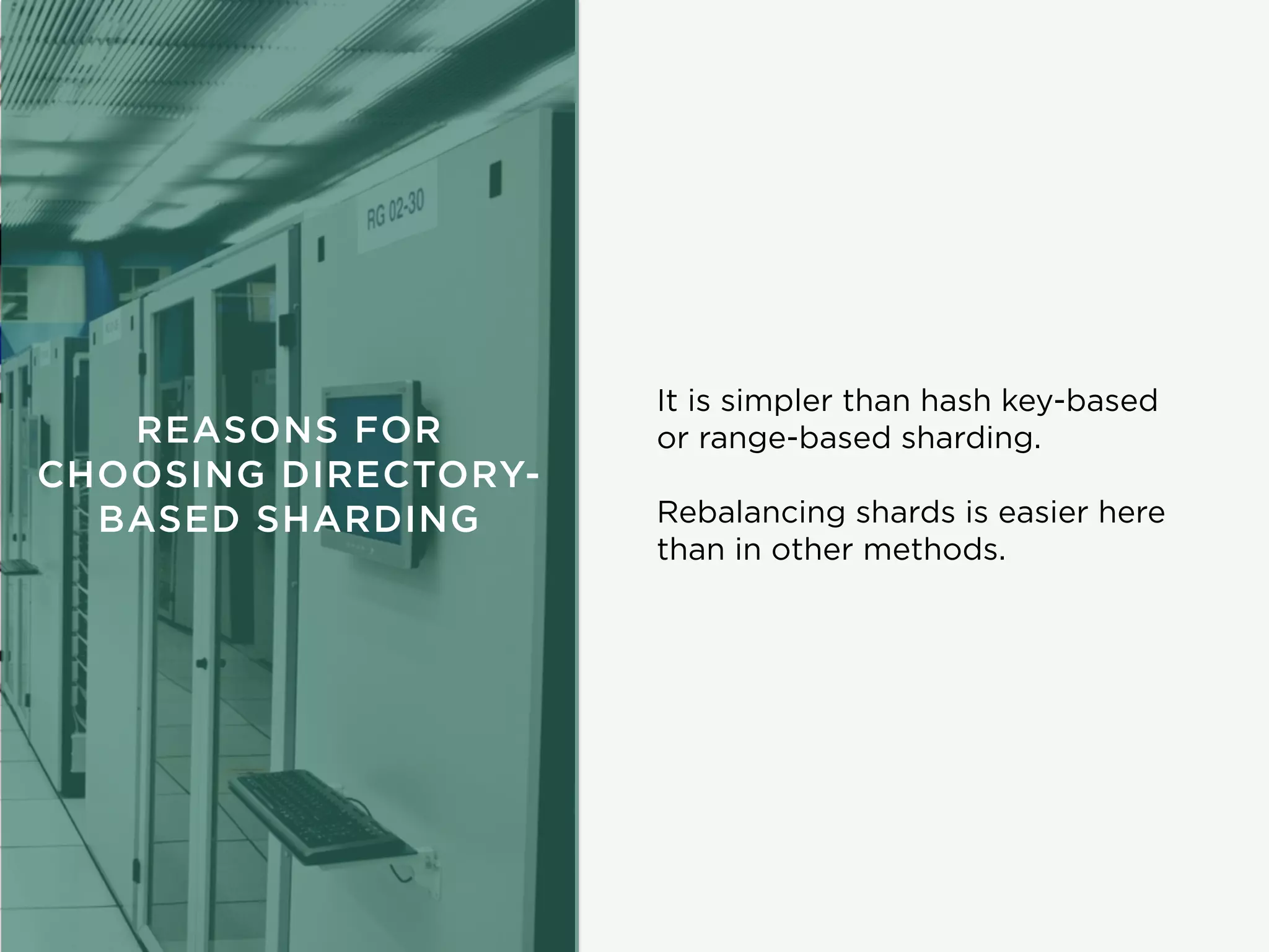 REASONS FOR
CHOOSING DIRECTORY-
BASED SHARDING
It is simpler than hash key-based
or range-based sharding.
Rebalancing shards is easier here
than in other methods.
 
