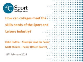 How can colleges meet the
skills needs of the Sport and
Leisure industry?
Colin Huffen – Strategic Lead for Policy
Matt Rhodes – Policy Officer (North)
11th February 2016
 