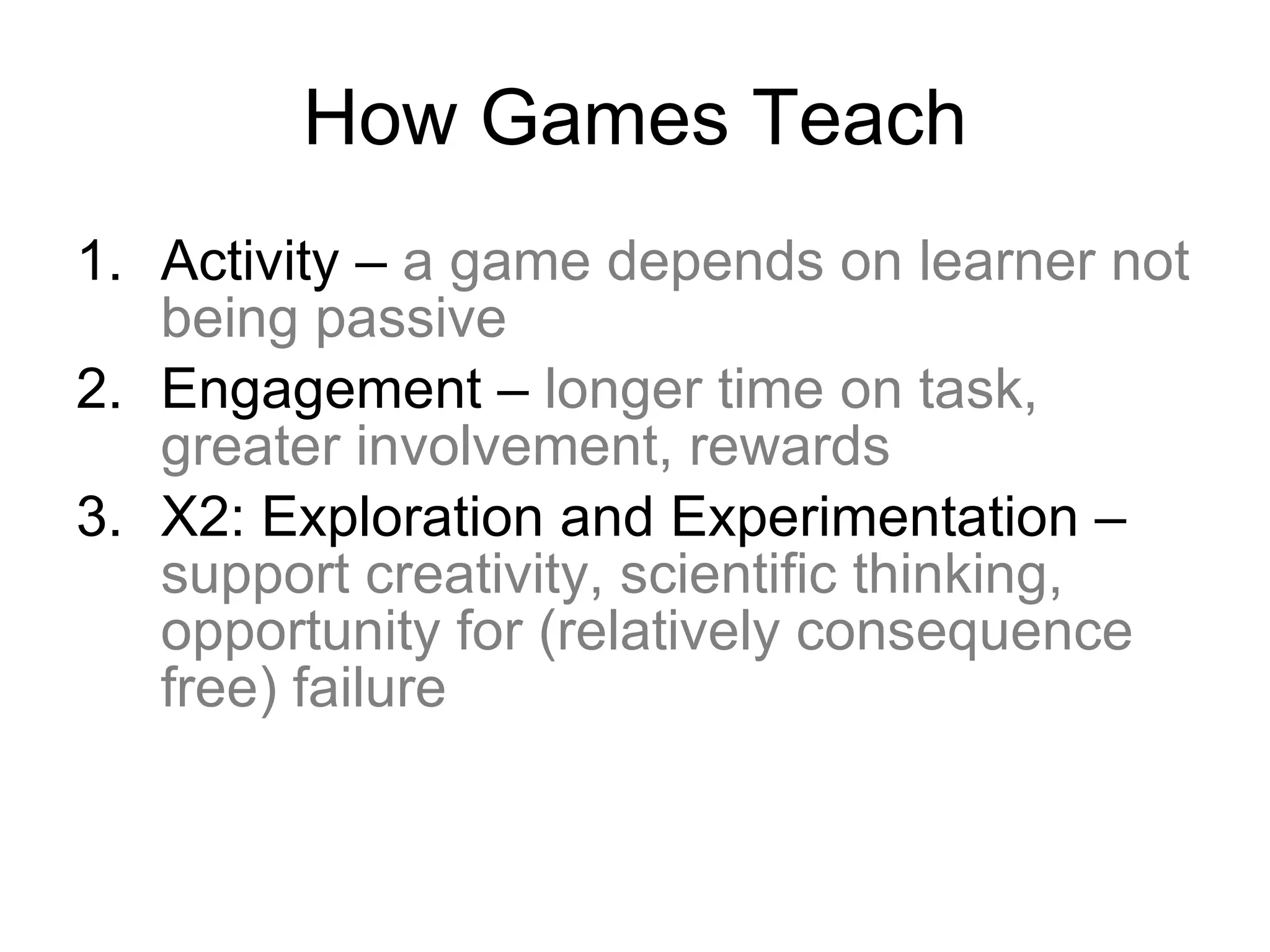 How Games Teach Activity  –  a game depends on learner not being passive Engagement –  longer time on task, greater involvement, rewards X2: Exploration and Experimentation –  support creativity, scientific thinking, opportunity for (relatively consequence free) failure 
