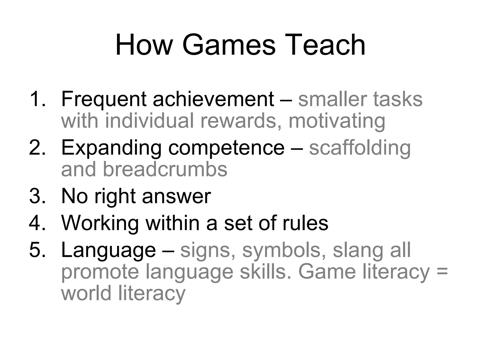 How Games Teach Frequent achievement –  smaller tasks with individual rewards, motivating Expanding competence –  scaffolding and breadcrumbs No right answer Working within a set of rules Language –  signs, symbols, slang all promote language skills. Game literacy = world literacy 