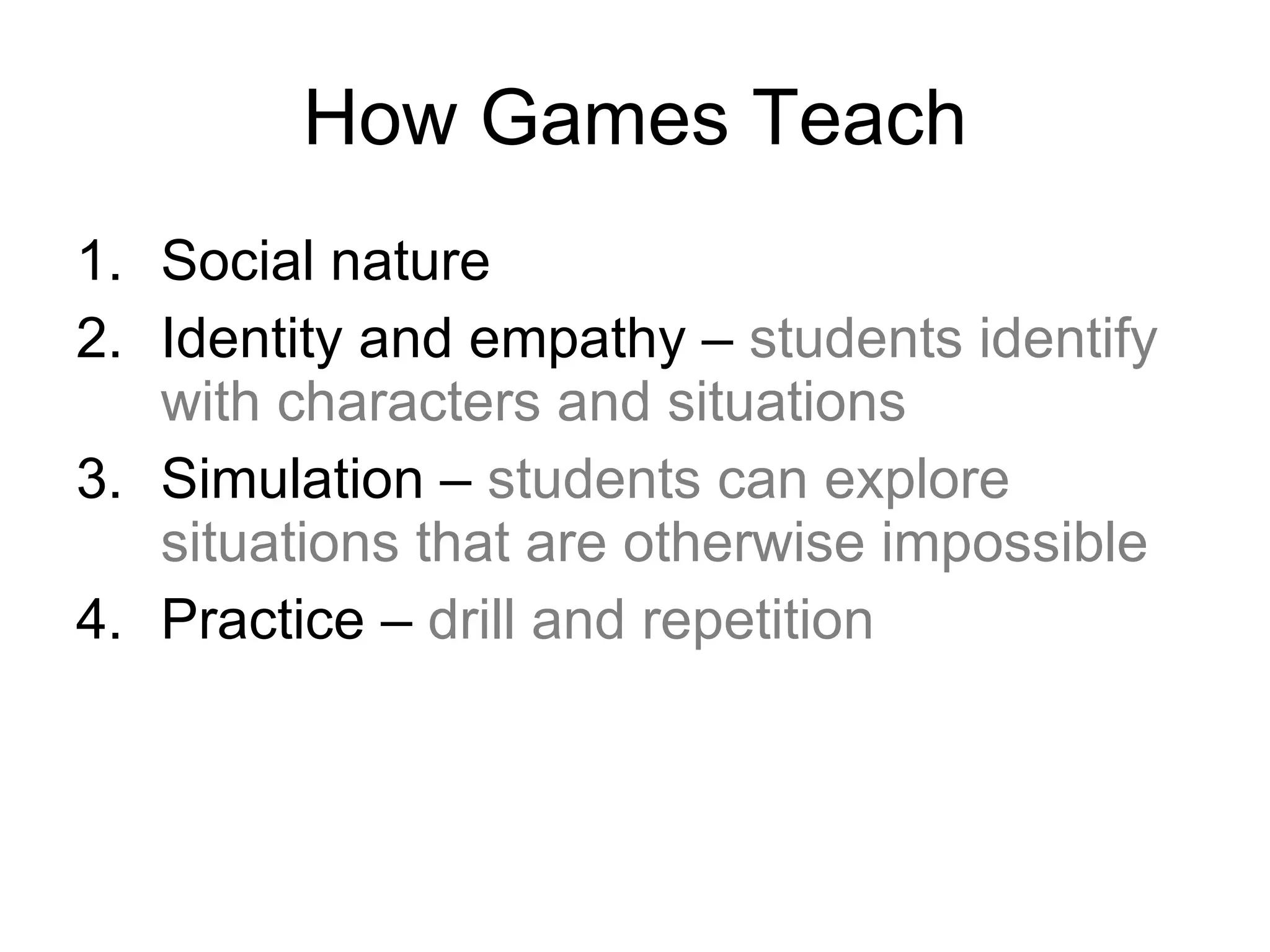 How Games Teach Social nature  Identity and empathy –  students identify with characters and situations Simulation –  students can explore situations that are otherwise impossible Practice –  drill and repetition 