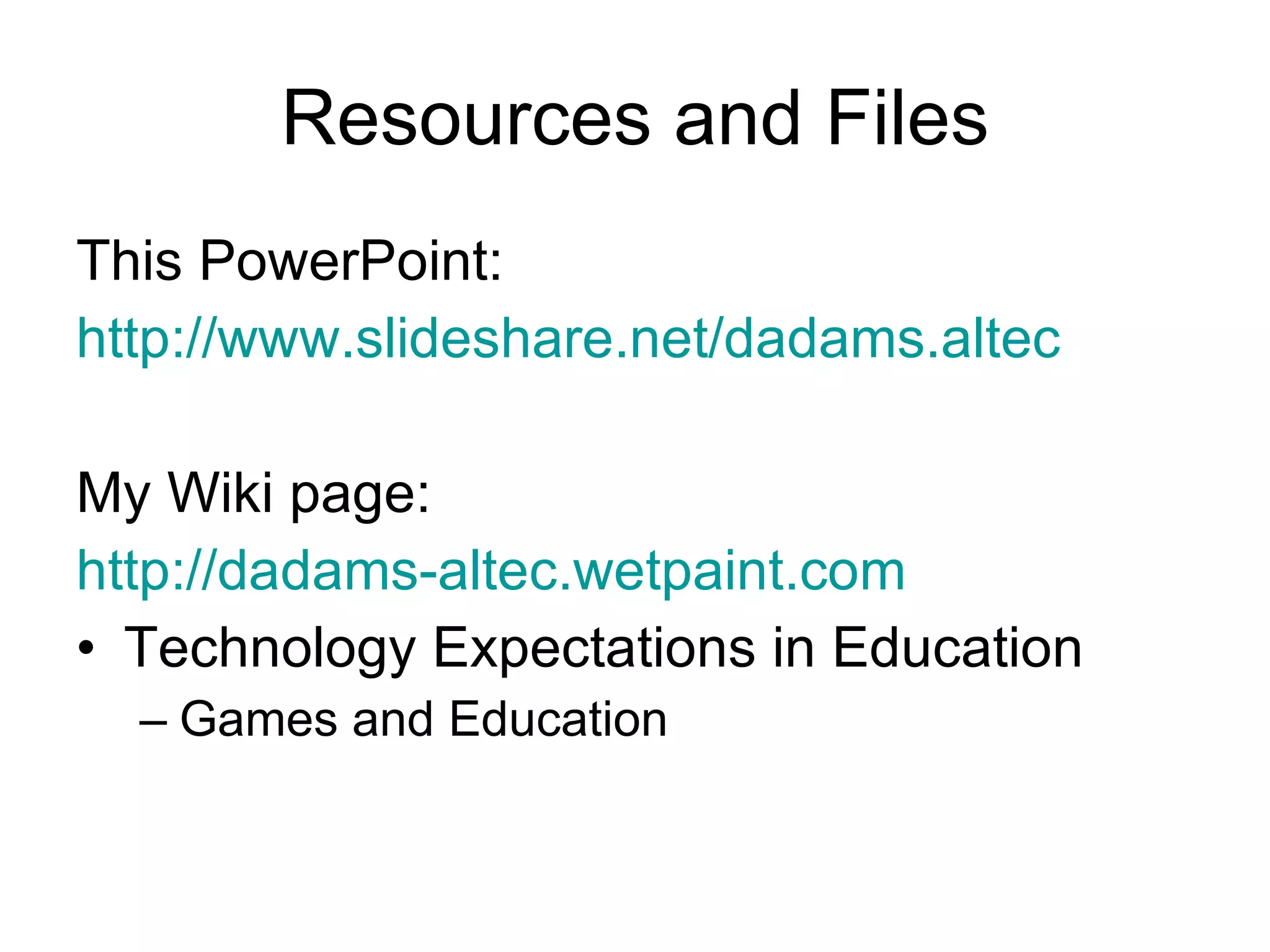 Resources and Files This PowerPoint: http://www.slideshare.net/dadams.altec My Wiki page: http://dadams- altec.wetpaint.com Technology Expectations in Education Games and Education 