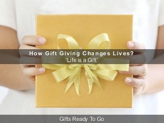 How Gift Giving Changes Lives?
“Life is a Gift”
Gifts Ready To Go
 