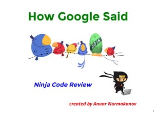 How Google Said
Ninja Code Review
created by Anuar Nurmakanov
1
 