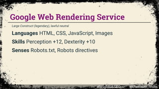 Google Web Rendering Service
Large Construct (legendary), lawful neutral
Languages HTML, CSS, JavaScript, Images
Skills Perception +12, Dexterity +10
Senses Robots.txt, Robots directives
#brightonSEO @Jammer_Volts
 