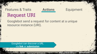 Request URI
Googlebot send a request for content at a unique
resource instance (URI).
Googlebot can discover a URL
via link or submission
Features & Traits Actions Equipment
#brightonSEO @Jammer_Volts
 
