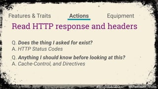 Read HTTP response and headers
Q. Does the thing I asked for exist?
A. HTTP Status Codes
Q. Anything I should know before looking at this?
A. Cache-Control, and Directives
Features & Traits Actions Equipment
#brightonSEO @Jammer_Volts
 
