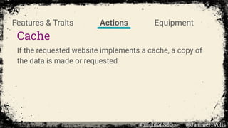 Cache
If the requested website implements a cache, a copy of
the data is made or requested
Features & Traits Actions Equipment
#brightonSEO @Jammer_Volts
 