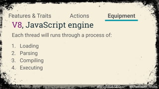 V8, JavaScript engine
Each thread will runs through a process of:
1. Loading
2. Parsing
3. Compiling
4. Executing
EquipmentActionsFeatures & Traits
#brightonSEO @Jammer_Volts
 