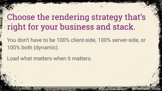 Choose the rendering strategy that’s
right for your business and stack.
You don’t have to be 100% client-side, 100% server-side, or
100% both (dynamic).
Load what matters when it matters.
#brightonSEO @Jammer_Volts
 
