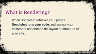 When Googlebot retrieves your pages,
Googlebot runs your code, and assess your
content to understand the layout or structure of
your site.
What is Rendering?
#brightonSEO @Jammer_Volts
 