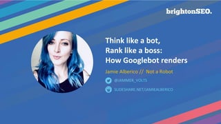 Think like a bot,
Rank like a boss:
How Googlebot renders
Jamie Alberico // Not a Robot
SLIDESHARE.NET/JAMIEALBERICO
@JAMMER_VOLTS
 