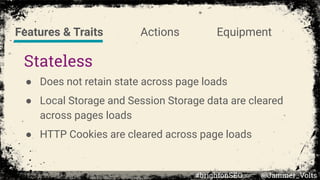 Stateless
● Does not retain state across page loads
● Local Storage and Session Storage data are cleared
across pages load...