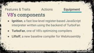 V8’s components
● Ignition, a fast low-level register-based JavaScript
interpreter written using the backend of TurboFan
●...