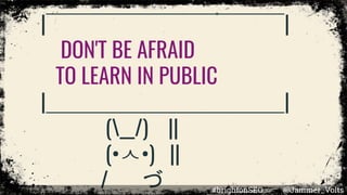 |￣￣￣￣￣￣￣￣￣￣￣|
DON'T BE AFRAID
TO LEARN IN PUBLIC
|＿＿＿＿＿＿＿＿＿＿＿|
(__/) ||
(•ㅅ•) ||
/ 　 づ #brightonSEO @Jammer_Volts
 