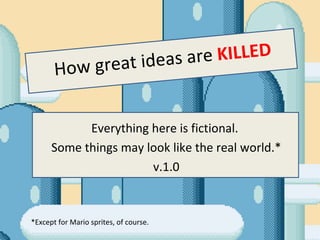 How great ideas are  KILLED Everything here is fictional.  Some things may look like the real world.* v.1.0 *Except for Mario sprites, of course.  