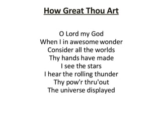 How Great Thou Art O Lord my God When I in awesome wonder Consider all the worlds Thy hands have made I see the stars I hear the rolling thunder Thy pow'r thru'out The universe displayed 