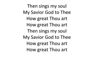 Then sings my soul My Savior God to Thee How great Thou art How great Thou art Then sings my soul My Savior God to Thee How great Thou art How great Thou art