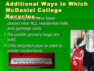 Additional Ways in Which McDaniel College Recycles… Recycling bins have been placed near ALL residential halls and garbage cans. Re-usable grocery bags are sold. Only recycled  paper  is used in printer productions. 
