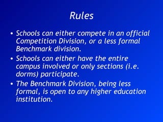 Rules Schools can either compete in an official Competition Division, or a less formal Benchmark division.  Schools can either have the entire campus involved or only sections (i.e. dorms) participate. The Benchmark Division, being less formal, is open to any higher education institution. 
