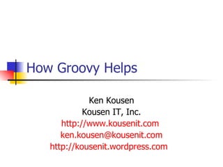 How Groovy Helps Ken Kousen Kousen IT, Inc. http://www.kousenit.com   [email_address] http://kousenit.wordpress.com   