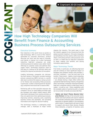 • Cognizant 20-20 Insights




How High Technology Companies Will
Benefit from Finance & Accounting
Business Process Outsourcing Services
   Executive Summary                                       shaping the industry. The good news is that
                                                           the industry appears to be recovering from the
   Few industries in the world move as quickly as
                                                           global economic downturn. Yet some companies
   high technology. With so much of the industry
                                                           are benefiting from the seismic shifts more than
   dominated by consumer electronics, product
                                                           others. Entrusting partners with processes such
   lifecycles are short and the need to innovate,
                                                           as F&A is a viable way for high-tech companies
   even dazzle, is intense. As in other fast-paced
                                                           to begin reaping cost benefits and seizing
   industries, high-tech companies are under
                                                           innovation opportunities.
   extreme pressure to balance costs, better match
   offerings to customer needs and optimize their
                                                           Major Technology Trends
   supply chains. Technology producers need to
   find ways to continue to be efficient while also        Five trends, in particular, are affecting high tech
   funding the required acceleration of innovation.        and will continue to have significant impact on
                                                           hardware and software vendors and providers —
   Leading technology companies are discover-              and their customers — over the next year to 18
   ing that having a third-party provide business          months. These trends — tablets, cloud computing,
   process outsourcing (BPO) services is a profit-         social networking, business analytics and video
   able way to achieve this balance. Using a provid-       — are already having a major effect within and
   er for finance and accounting (F&A) processes,          outside the high-technology industry, though they
   in particular, is often a starting point for technol-   affect technology companies disproportionately.
   ogy companies that would like to explore BPO.           High-tech companies need to understand how to
                                                           supply — as well as use — these capabilities with
   Partnering with an F&A specialist improves the          the available option of partnering with a trusted
   company’s focus on value-adding activities with         service provider to handle processes like F&A.
   key managers and subject matter experts. BPO
   frees these individuals from routine activities so      1. Tablets and Smart Phones Become Enter-
   they can spend more time optimizing processes,             prise Devices. Darlings of the consumer world,
   improving controls, analyzing costs, examining             tablets and smart phones will come to redefine
   business trends and anomalies, and providing               the corporate computing space. Employees are
   information and insight for decision-making.               beginning to demand tablets in the workplace,
                                                              which means IT departments will have to learn
   The technology industry is undergoing major                to support and secure these devices. Despite
   changes, with a multitude of major trends                  these obstacles, a majority of business users



   cognizant 20-20 insights | july 2011
 