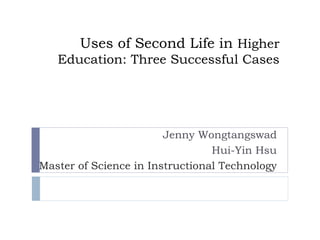 Uses of Second Life in Higher
Education: Three Successful Cases
Jenny Wongtangswad
Hui-Yin Hsu
Master of Science in Instructional Technology
 