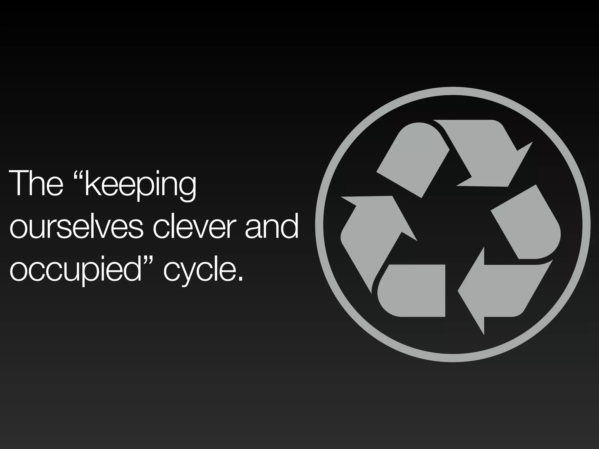 The “keeping ourselves clever and 
♽ 
occupied” cycle. 
 