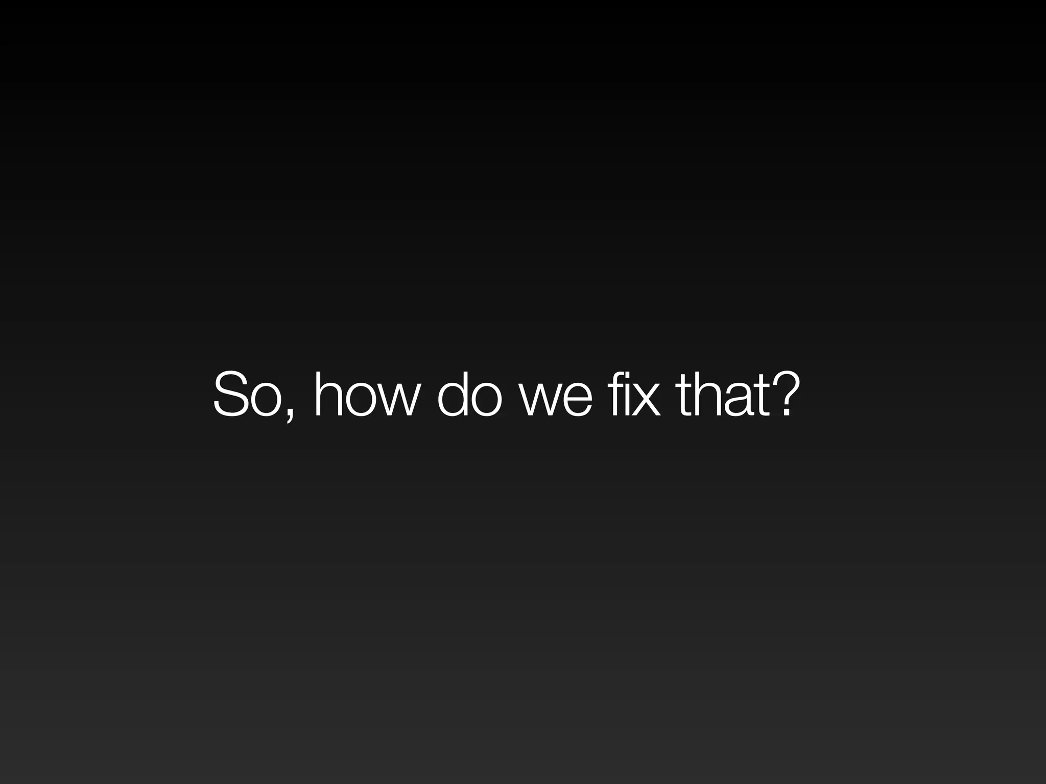 So, how do we fix that? 
 