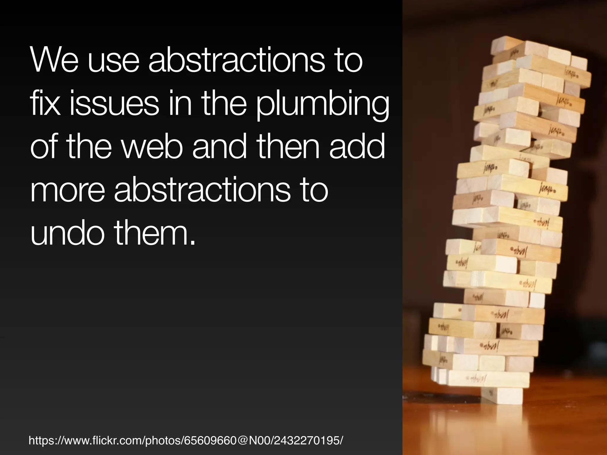We use abstractions to 
fix issues in the plumbing 
of the web and then add 
more abstractions to 
undo them. 
https://www.flickr.com/photos/65609660@N00/2432270195/ 
 