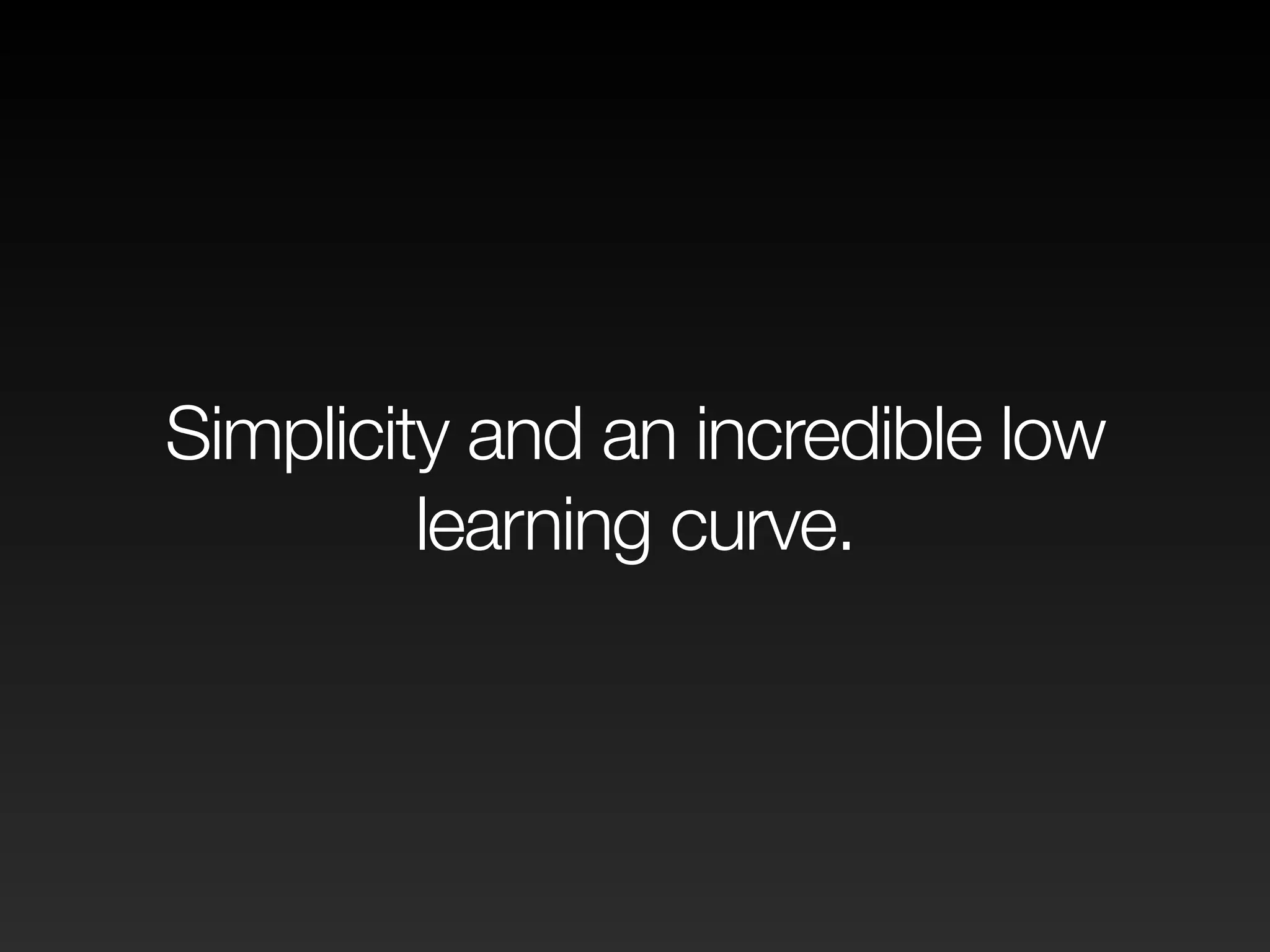 Simplicity and an incredible low 
learning curve. 
 