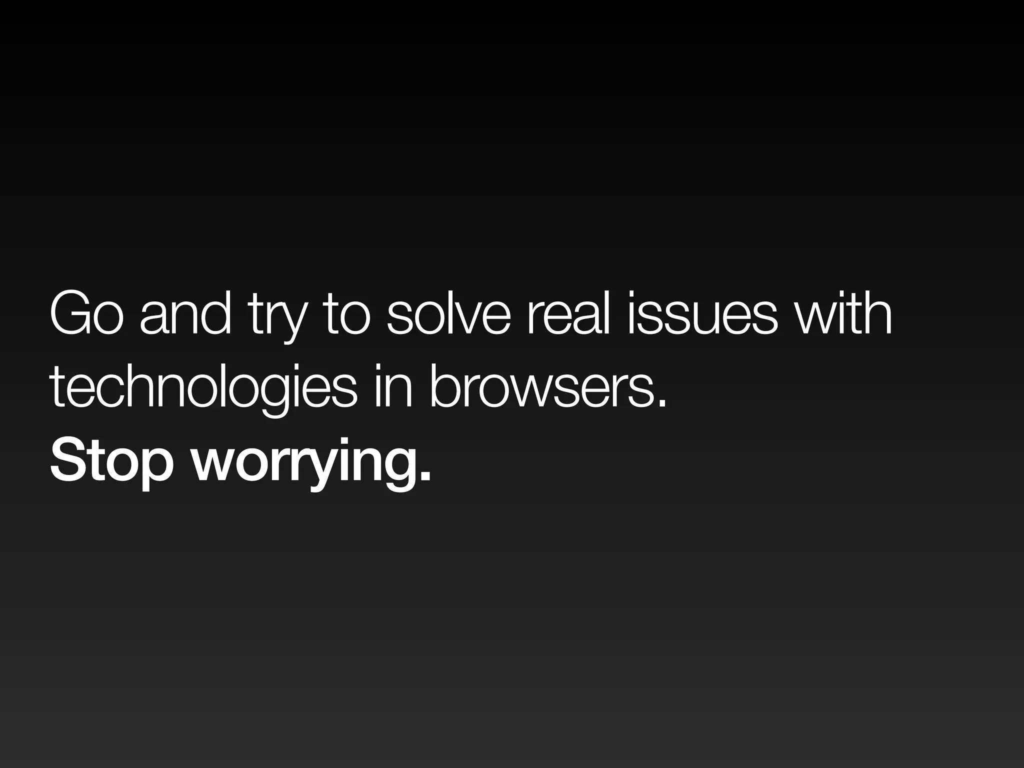 Go and try to solve real issues with 
technologies in browsers. 
Stop worrying. 
 