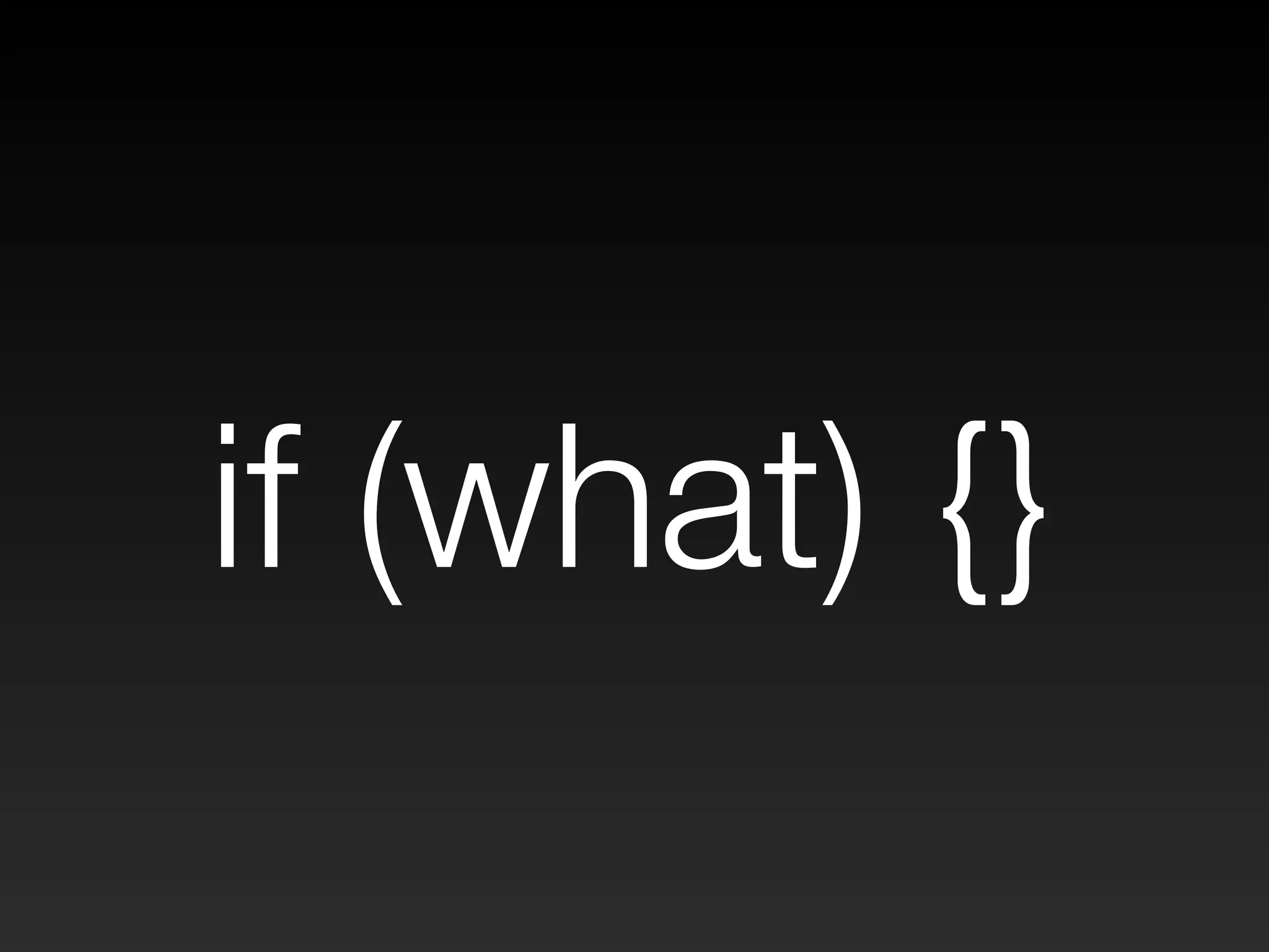 if (what) {} 
 